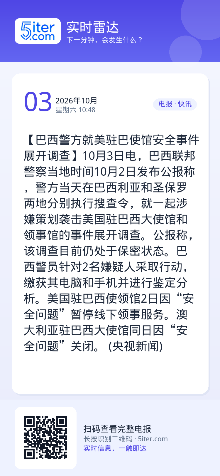 【巴西警方就美驻巴使馆安全事件展开调查】10月3日电，巴西联邦警察当地时间10月2日发布公报称，警方当天在巴西利亚和圣保